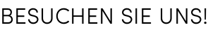 BESUCHEN SIE UNS!